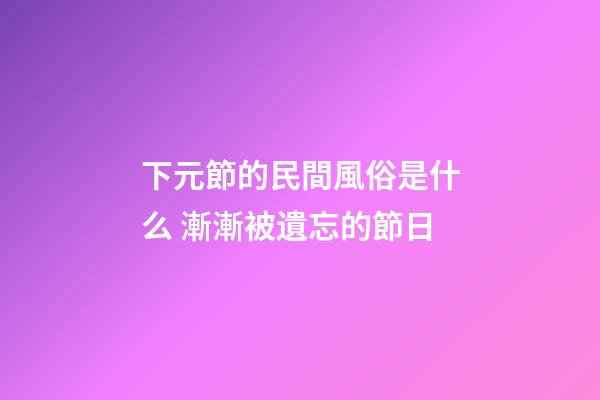 下元節的民間風俗是什么 漸漸被遺忘的節日